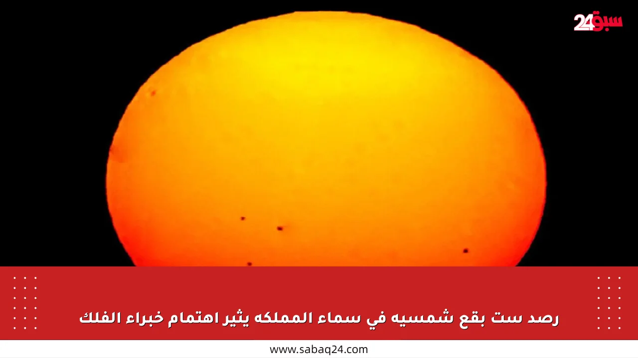 رصد ست بقع شمسية في سماء المملكة يثير اهتمام خبراء الفلك